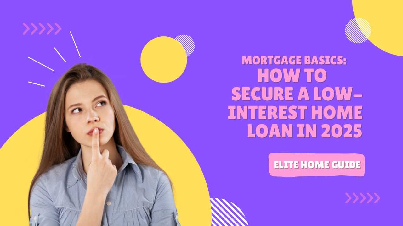 Mortgage Basics: How to Secure a Low-Interest Home Loan in 2025